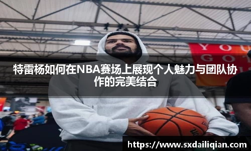 特雷杨如何在NBA赛场上展现个人魅力与团队协作的完美结合